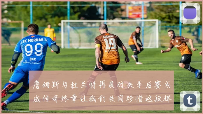 詹姆斯与杜兰特再度对决季后赛或成传奇终章让我们共同珍惜这段辉煌时光