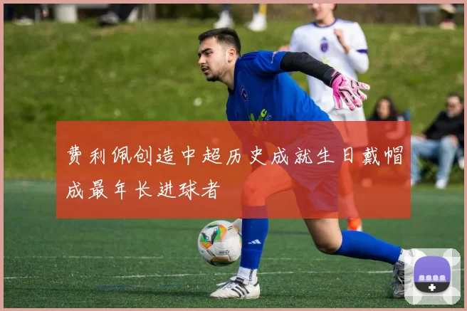 费利佩创造中超历史成就生日戴帽成最年长进球者