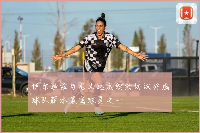 伊尔迪兹与尤文达成续约协议将成球队薪水最高球员之一