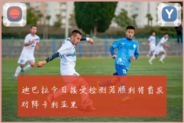 迪巴拉今日接受检测若顺利将首发对阵卡利亚里