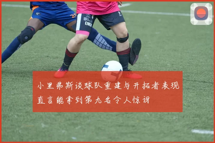 小里弗斯谈球队重建与开拓者表现直言能拿到第九名令人惊讶