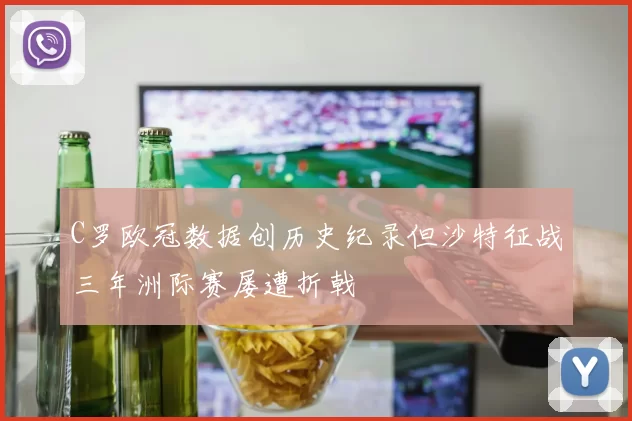 C罗欧冠数据创历史纪录但沙特征战三年洲际赛屡遭折戟