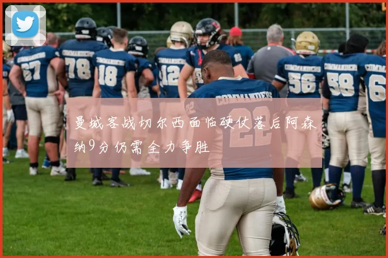 曼城客战切尔西面临硬仗落后阿森纳9分仍需全力争胜