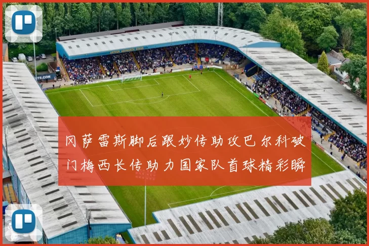 冈萨雷斯脚后跟妙传助攻巴尔科破门梅西长传助力国家队首球精彩瞬间