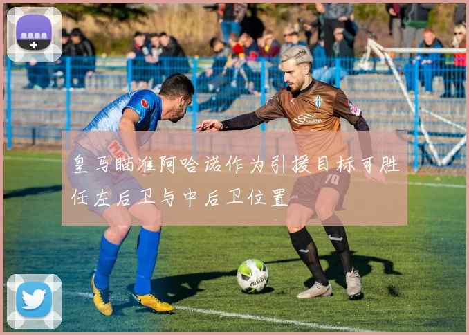 皇马瞄准阿哈诺作为引援目标可胜任左后卫与中后卫位置