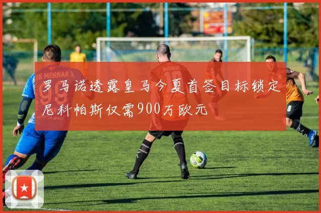 罗马诺透露皇马今夏首签目标锁定尼科帕斯仅需900万欧元