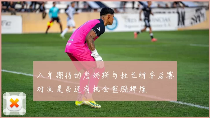 八年期待的詹姆斯与杜兰特季后赛对决是否还有机会重现辉煌
