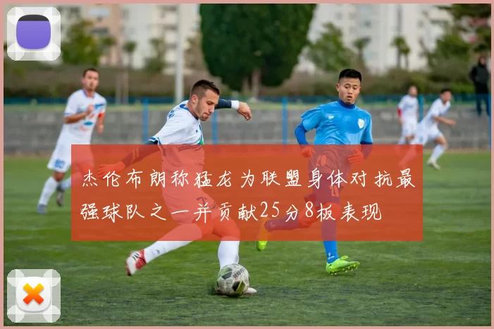 杰伦布朗称猛龙为联盟身体对抗最强球队之一并贡献25分8板表现