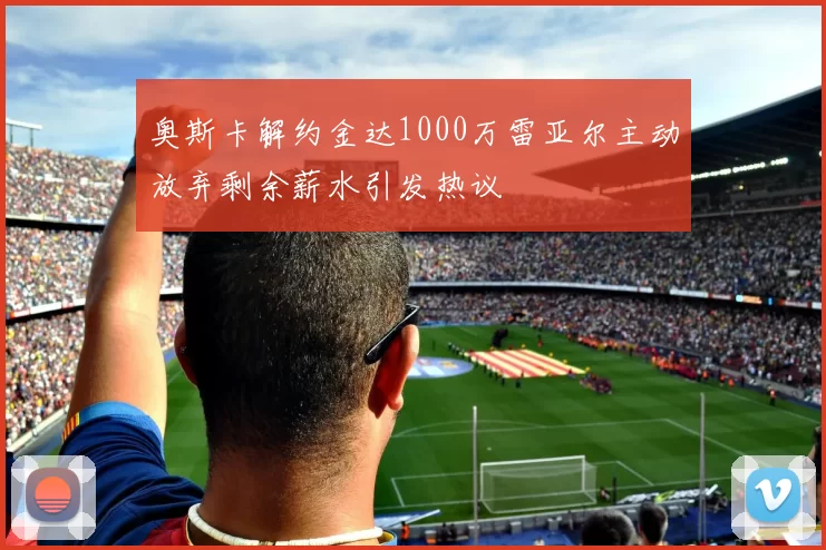 奥斯卡解约金达1000万雷亚尔主动放弃剩余薪水引发热议