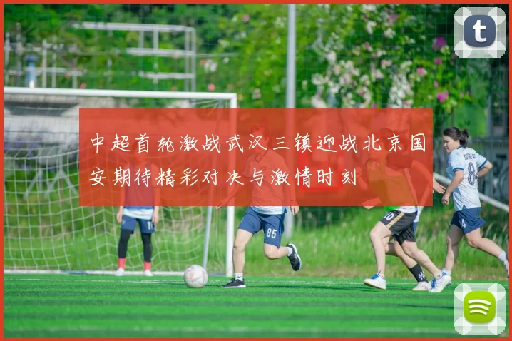 中超首轮激战武汉三镇迎战北京国安期待精彩对决与激情时刻
